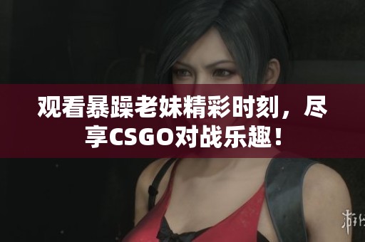 观看暴躁老妹精彩时刻，尽享CSGO对战乐趣！