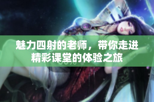 魅力四射的老师，带你走进精彩课堂的体验之旅