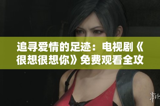 追寻爱情的足迹：电视剧《很想很想你》免费观看全攻略