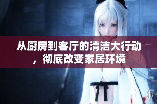 从厨房到客厅的清洁大行动，彻底改变家居环境