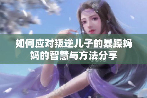 如何应对叛逆儿子的暴躁妈妈的智慧与方法分享