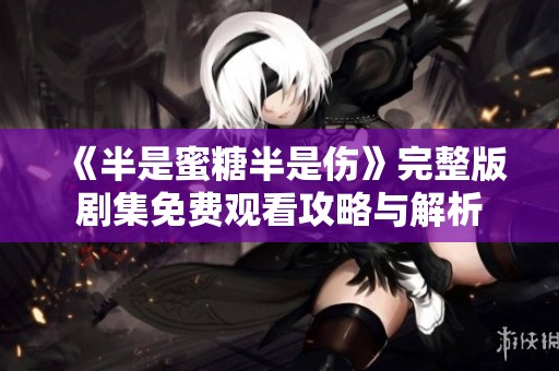 《半是蜜糖半是伤》完整版剧集免费观看攻略与解析