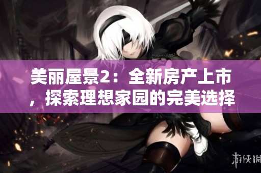 美丽屋景2：全新房产上市，探索理想家园的完美选择