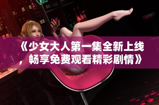 《少女大人第一集全新上线，畅享免费观看精彩剧情》