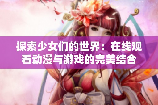 探索少女们的世界：在线观看动漫与游戏的完美结合