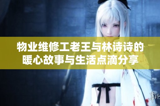 物业维修工老王与林诗诗的暖心故事与生活点滴分享