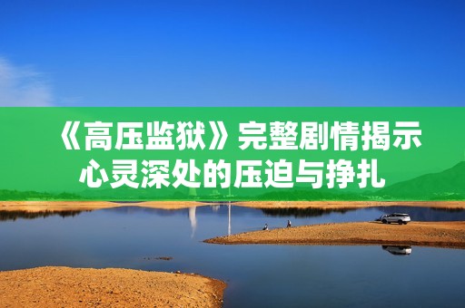 《高压监狱》完整剧情揭示心灵深处的压迫与挣扎