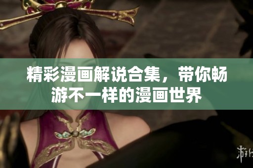 精彩漫画解说合集，带你畅游不一样的漫画世界