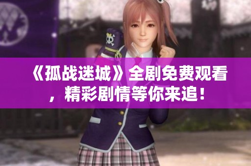《孤战迷城》全剧免费观看，精彩剧情等你来追！