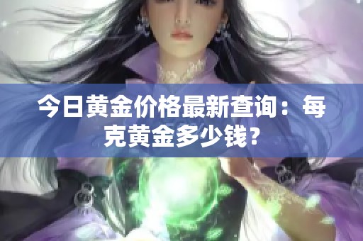 今日黄金价格最新查询：每克黄金多少钱？