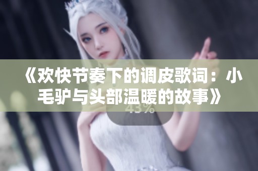 《欢快节奏下的调皮歌词：小毛驴与头部温暖的故事》