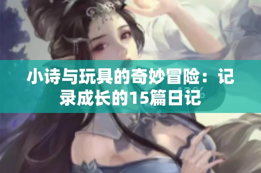 小诗与玩具的奇妙冒险：记录成长的15篇日记