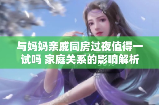 与妈妈亲戚同房过夜值得一试吗 家庭关系的影响解析