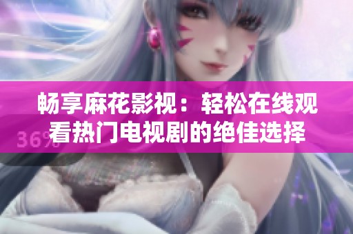 畅享麻花影视：轻松在线观看热门电视剧的绝佳选择