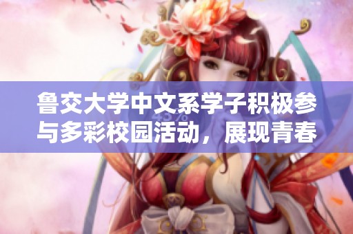 鲁交大学中文系学子积极参与多彩校园活动，展现青春风采