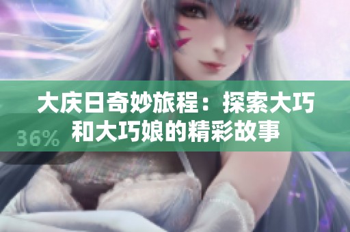 大庆日奇妙旅程：探索大巧和大巧娘的精彩故事