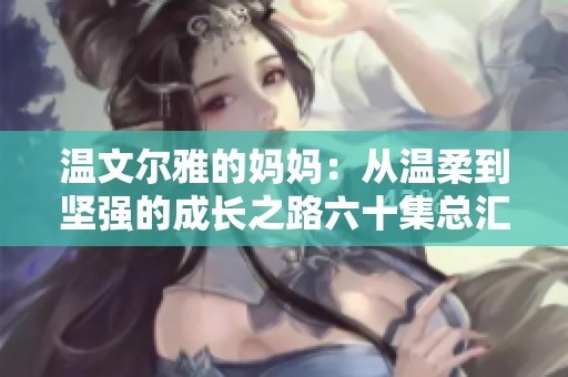 温文尔雅的妈妈：从温柔到坚强的成长之路六十集总汇
