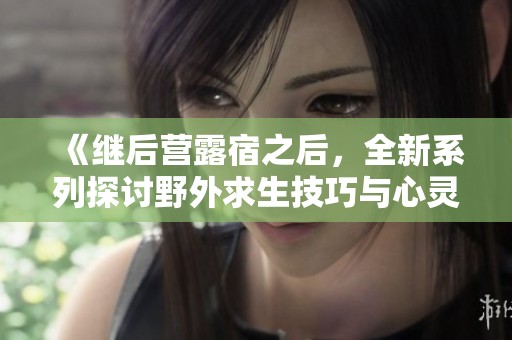 《继后营露宿之后，全新系列探讨野外求生技巧与心灵成长》