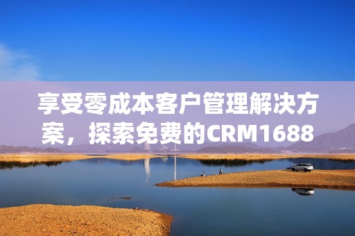 享受零成本客户管理解决方案，探索免费的CRM1688系统