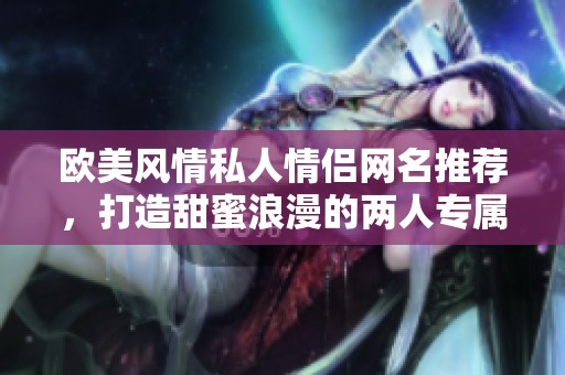 欧美风情私人情侣网名推荐，打造甜蜜浪漫的两人专属称呼