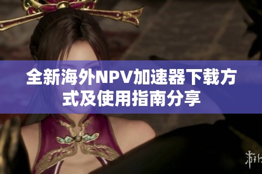 全新海外NPV加速器下载方式及使用指南分享