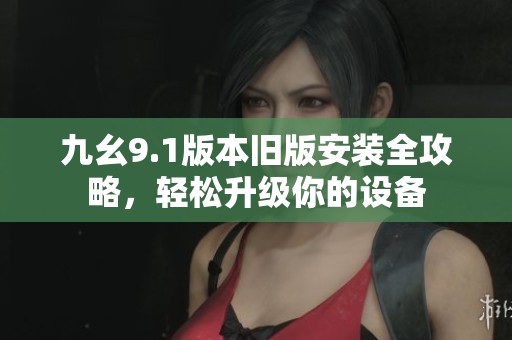 九幺9.1版本旧版安装全攻略，轻松升级你的设备