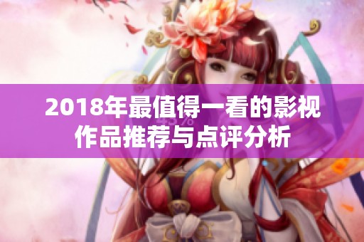 2018年最值得一看的影视作品推荐与点评分析