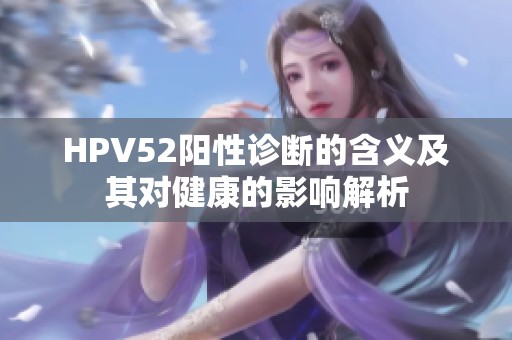 HPV52阳性诊断的含义及其对健康的影响解析