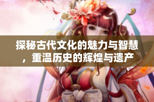 探秘古代文化的魅力与智慧，重温历史的辉煌与遗产