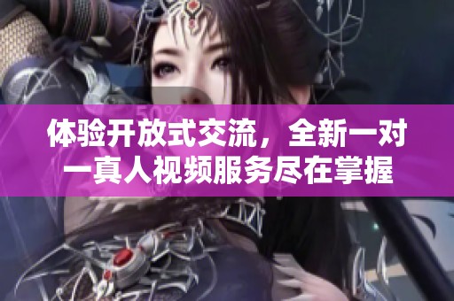 体验开放式交流，全新一对一真人视频服务尽在掌握