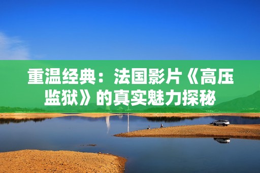 重温经典：法国影片《高压监狱》的真实魅力探秘