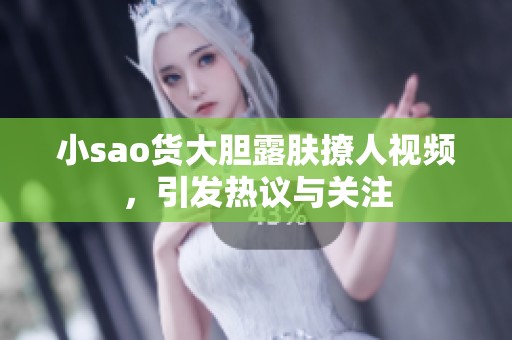小sao货大胆露肤撩人视频，引发热议与关注