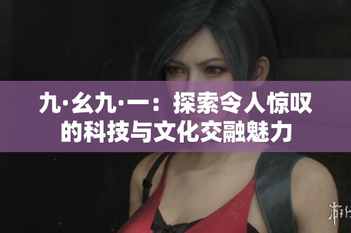 九·幺九·一：探索令人惊叹的科技与文化交融魅力