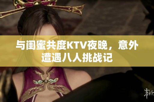 与闺蜜共度KTV夜晚，意外遭遇八人挑战记