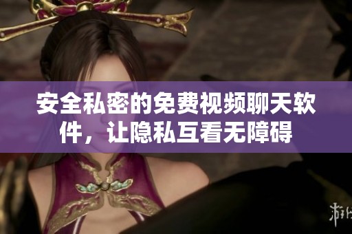 安全私密的免费视频聊天软件，让隐私互看无障碍