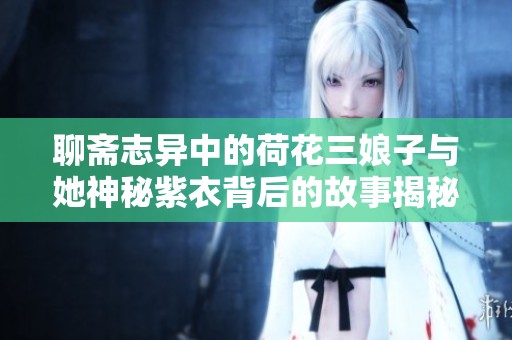 聊斋志异中的荷花三娘子与她神秘紫衣背后的故事揭秘