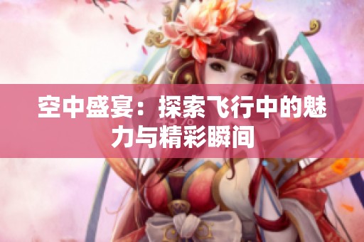 空中盛宴：探索飞行中的魅力与精彩瞬间