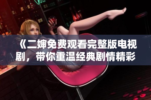 《二婶免费观看完整版电视剧，带你重温经典剧情精彩》