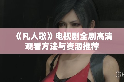 《凡人歌》电视剧全剧高清观看方法与资源推荐