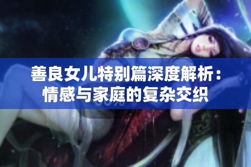 善良女儿特别篇深度解析：情感与家庭的复杂交织