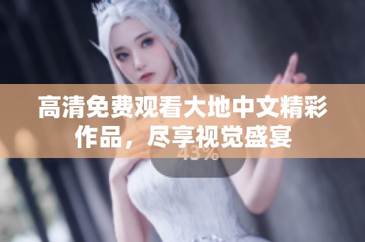 高清免费观看大地中文精彩作品，尽享视觉盛宴