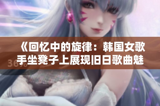《回忆中的旋律：韩国女歌手坐凳子上展现旧日歌曲魅力》
