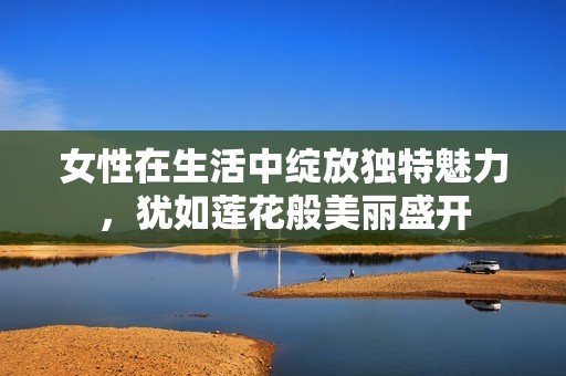 女性在生活中绽放独特魅力，犹如莲花般美丽盛开