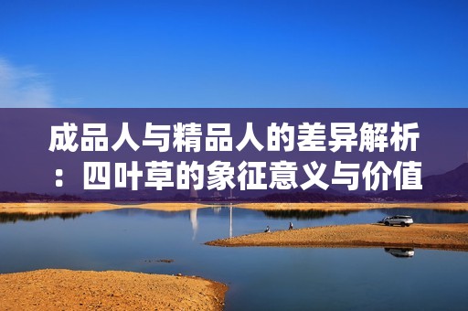 成品人与精品人的差异解析：四叶草的象征意义与价值探讨