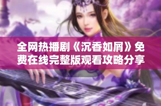 全网热播剧《沉香如屑》免费在线完整版观看攻略分享