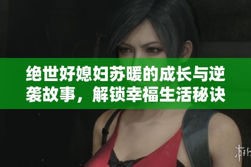 绝世好媳妇苏暖的成长与逆袭故事，解锁幸福生活秘诀