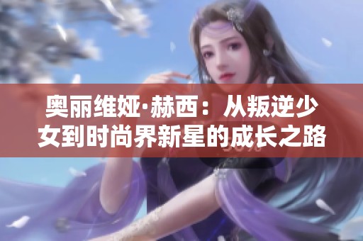 奥丽维娅·赫西：从叛逆少女到时尚界新星的成长之路