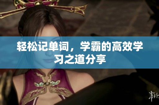 轻松记单词，学霸的高效学习之道分享