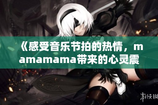 《感受音乐节拍的热情，mamamama带来的心灵震撼》
