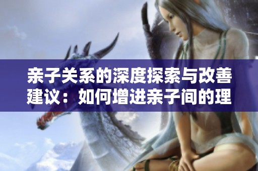 亲子关系的深度探索与改善建议：如何增进亲子间的理解与沟通